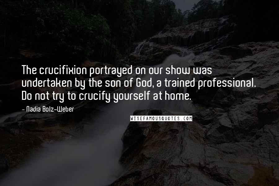 Nadia Bolz-Weber Quotes: The crucifixion portrayed on our show was undertaken by the son of God, a trained professional. Do not try to crucify yourself at home.