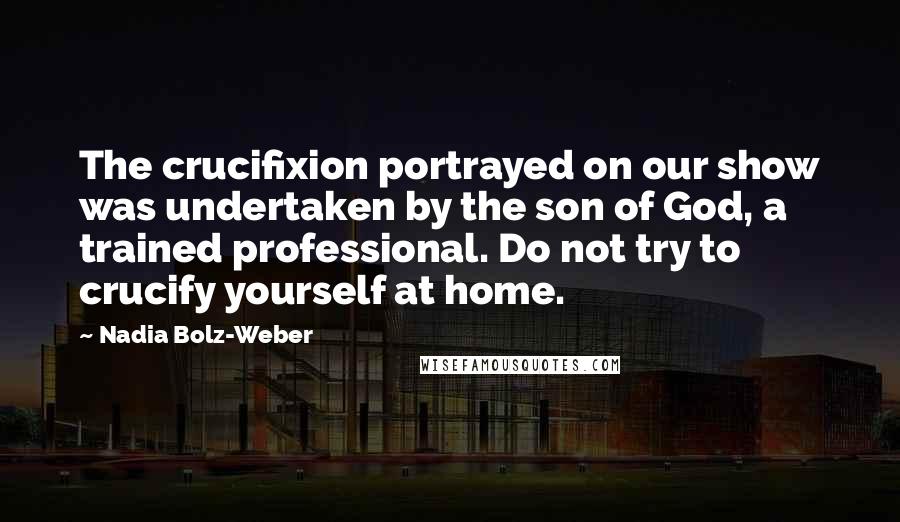 Nadia Bolz-Weber Quotes: The crucifixion portrayed on our show was undertaken by the son of God, a trained professional. Do not try to crucify yourself at home.