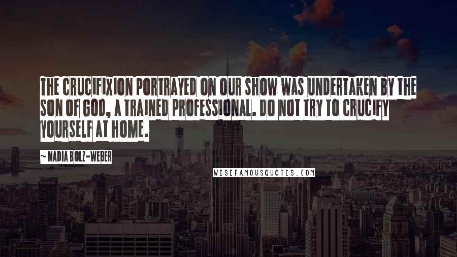 Nadia Bolz-Weber Quotes: The crucifixion portrayed on our show was undertaken by the son of God, a trained professional. Do not try to crucify yourself at home.