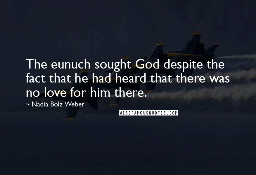 Nadia Bolz-Weber Quotes: The eunuch sought God despite the fact that he had heard that there was no love for him there.