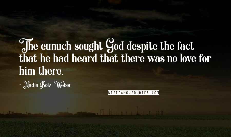 Nadia Bolz-Weber Quotes: The eunuch sought God despite the fact that he had heard that there was no love for him there.