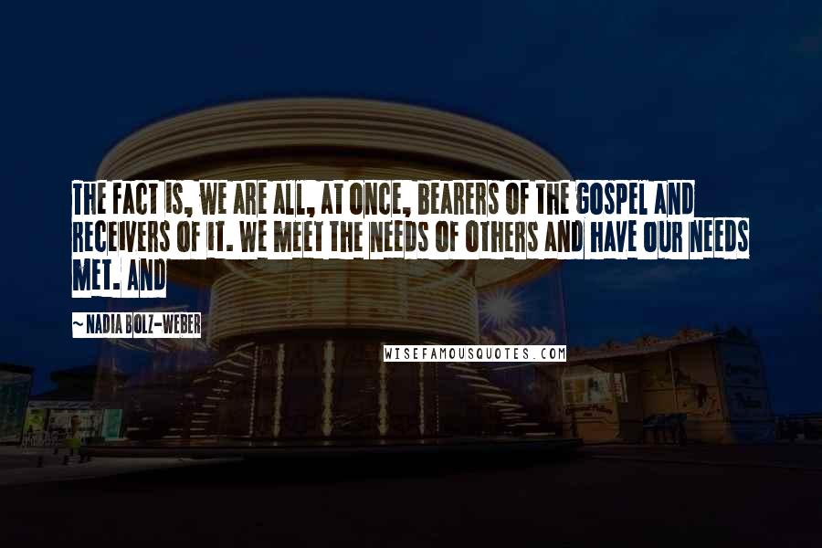 Nadia Bolz-Weber Quotes: The fact is, we are all, at once, bearers of the gospel and receivers of it. We meet the needs of others and have our needs met. And