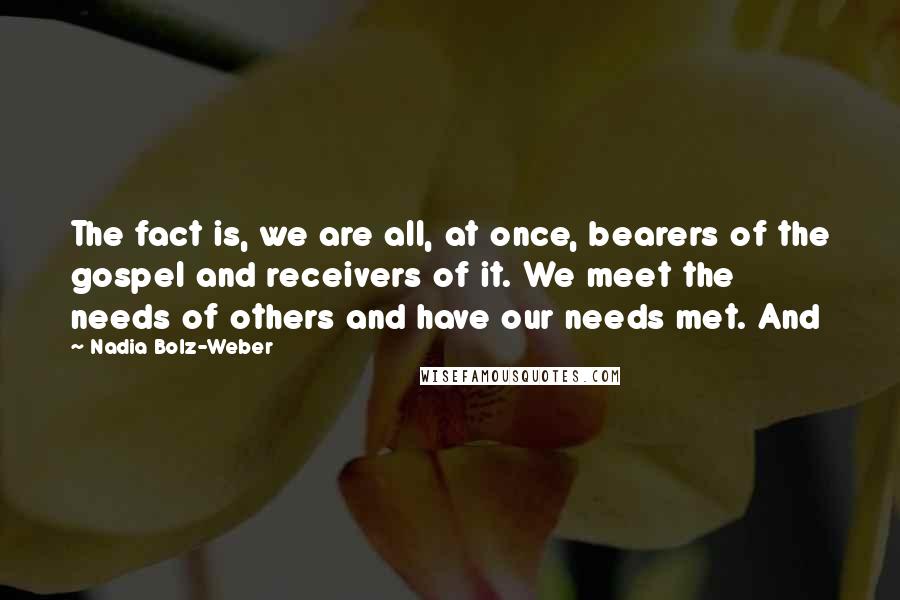 Nadia Bolz-Weber Quotes: The fact is, we are all, at once, bearers of the gospel and receivers of it. We meet the needs of others and have our needs met. And