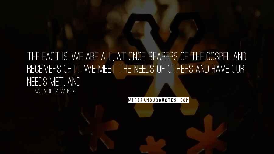 Nadia Bolz-Weber Quotes: The fact is, we are all, at once, bearers of the gospel and receivers of it. We meet the needs of others and have our needs met. And