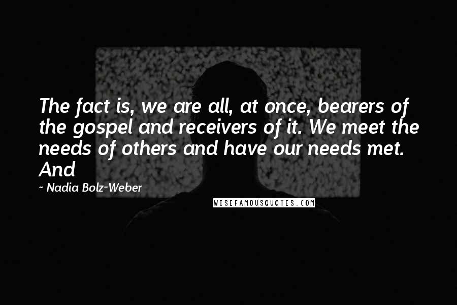 Nadia Bolz-Weber Quotes: The fact is, we are all, at once, bearers of the gospel and receivers of it. We meet the needs of others and have our needs met. And