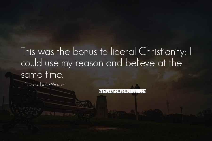 Nadia Bolz-Weber Quotes: This was the bonus to liberal Christianity: I could use my reason and believe at the same time.