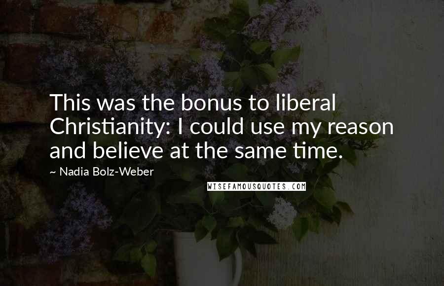 Nadia Bolz-Weber Quotes: This was the bonus to liberal Christianity: I could use my reason and believe at the same time.