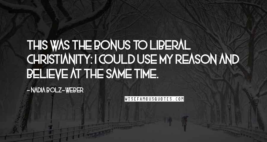 Nadia Bolz-Weber Quotes: This was the bonus to liberal Christianity: I could use my reason and believe at the same time.
