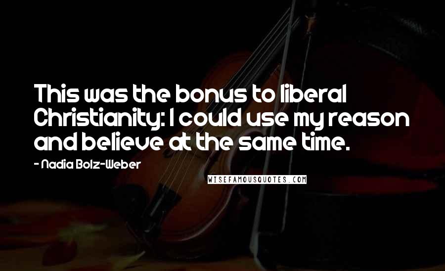 Nadia Bolz-Weber Quotes: This was the bonus to liberal Christianity: I could use my reason and believe at the same time.