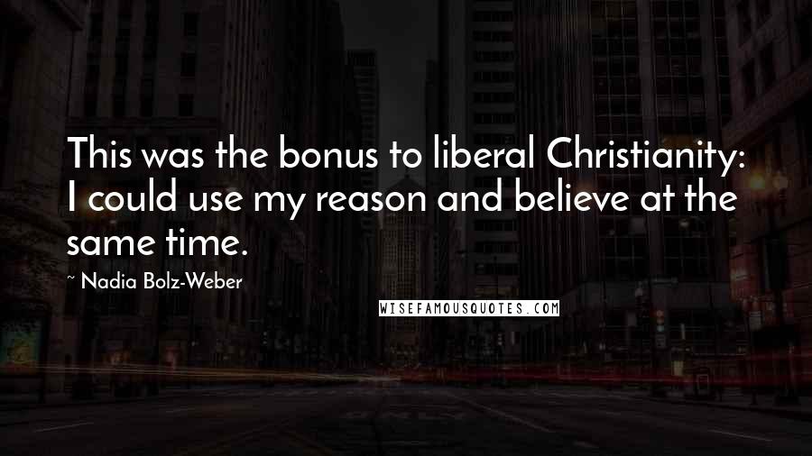 Nadia Bolz-Weber Quotes: This was the bonus to liberal Christianity: I could use my reason and believe at the same time.