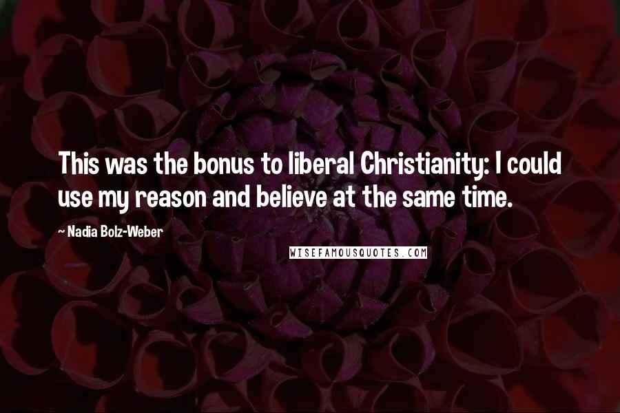 Nadia Bolz-Weber Quotes: This was the bonus to liberal Christianity: I could use my reason and believe at the same time.