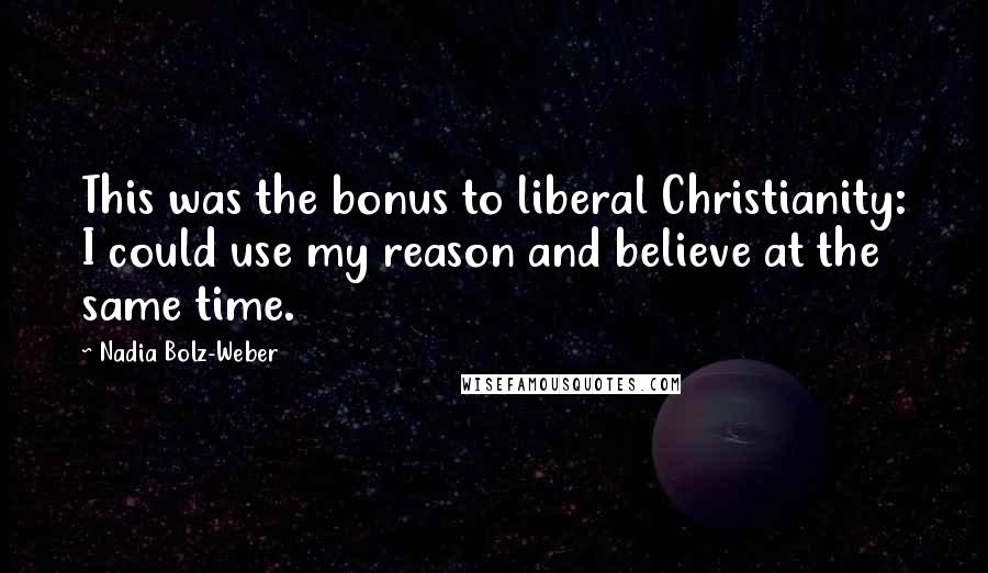 Nadia Bolz-Weber Quotes: This was the bonus to liberal Christianity: I could use my reason and believe at the same time.