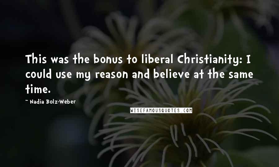 Nadia Bolz-Weber Quotes: This was the bonus to liberal Christianity: I could use my reason and believe at the same time.