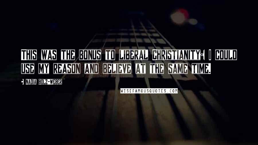 Nadia Bolz-Weber Quotes: This was the bonus to liberal Christianity: I could use my reason and believe at the same time.