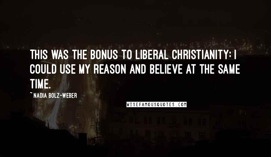 Nadia Bolz-Weber Quotes: This was the bonus to liberal Christianity: I could use my reason and believe at the same time.