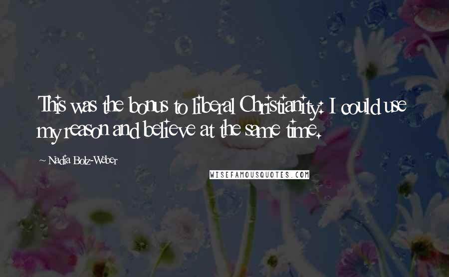 Nadia Bolz-Weber Quotes: This was the bonus to liberal Christianity: I could use my reason and believe at the same time.