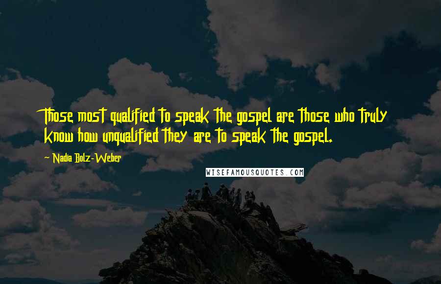 Nadia Bolz-Weber Quotes: Those most qualified to speak the gospel are those who truly know how unqualified they are to speak the gospel.