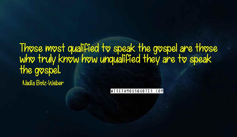 Nadia Bolz-Weber Quotes: Those most qualified to speak the gospel are those who truly know how unqualified they are to speak the gospel.