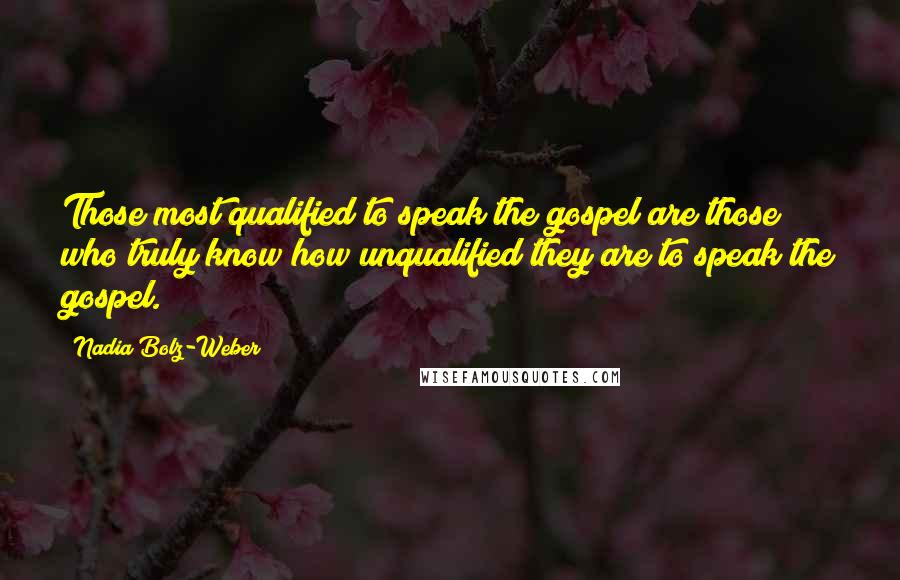 Nadia Bolz-Weber Quotes: Those most qualified to speak the gospel are those who truly know how unqualified they are to speak the gospel.