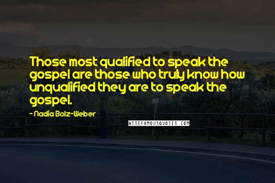 Nadia Bolz-Weber Quotes: Those most qualified to speak the gospel are those who truly know how unqualified they are to speak the gospel.