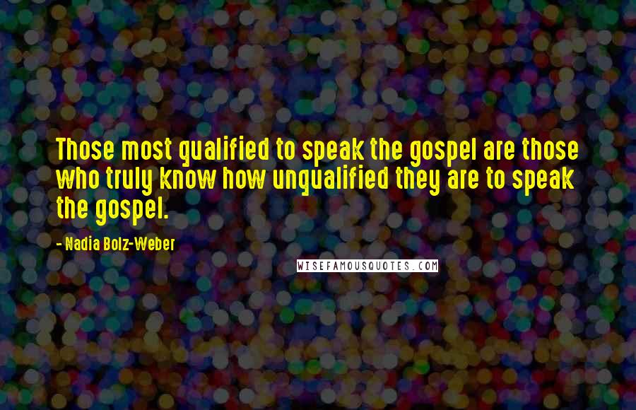 Nadia Bolz-Weber Quotes: Those most qualified to speak the gospel are those who truly know how unqualified they are to speak the gospel.