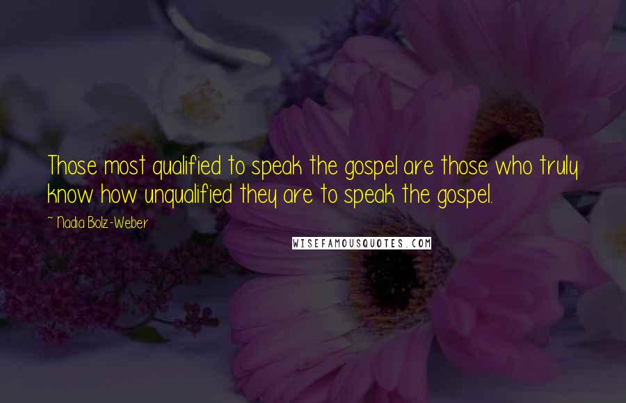 Nadia Bolz-Weber Quotes: Those most qualified to speak the gospel are those who truly know how unqualified they are to speak the gospel.