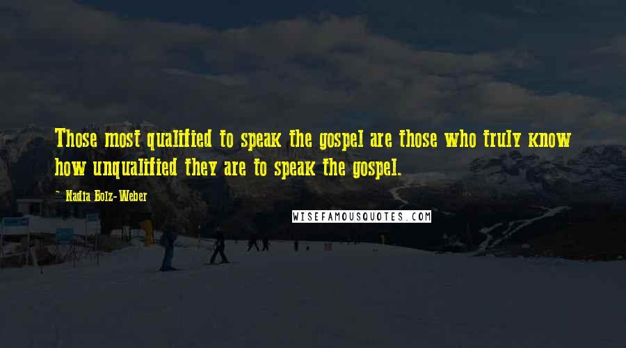 Nadia Bolz-Weber Quotes: Those most qualified to speak the gospel are those who truly know how unqualified they are to speak the gospel.