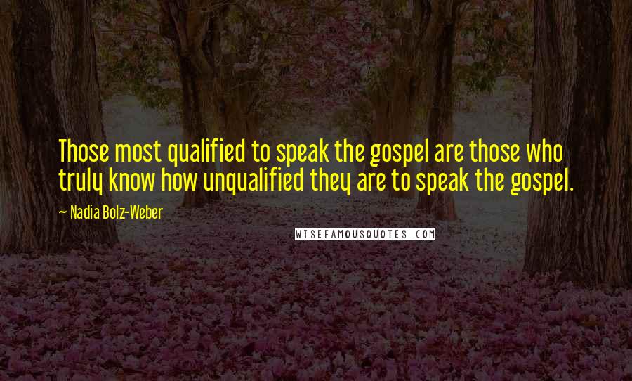 Nadia Bolz-Weber Quotes: Those most qualified to speak the gospel are those who truly know how unqualified they are to speak the gospel.