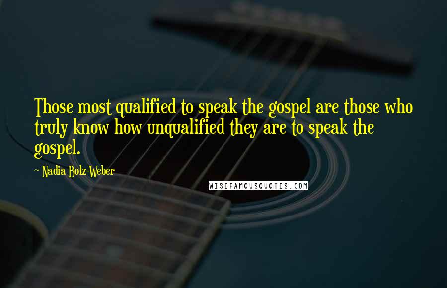 Nadia Bolz-Weber Quotes: Those most qualified to speak the gospel are those who truly know how unqualified they are to speak the gospel.