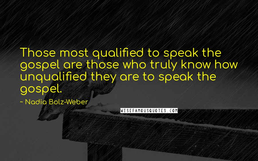 Nadia Bolz-Weber Quotes: Those most qualified to speak the gospel are those who truly know how unqualified they are to speak the gospel.