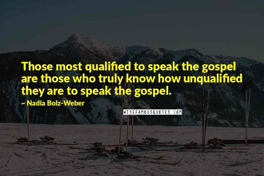 Nadia Bolz-Weber Quotes: Those most qualified to speak the gospel are those who truly know how unqualified they are to speak the gospel.