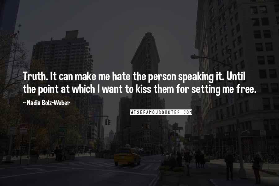 Nadia Bolz-Weber Quotes: Truth. It can make me hate the person speaking it. Until the point at which I want to kiss them for setting me free.