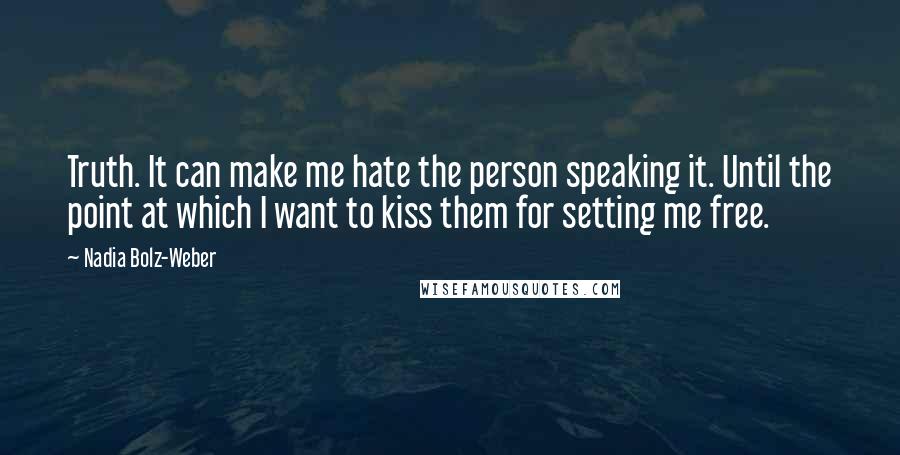 Nadia Bolz-Weber Quotes: Truth. It can make me hate the person speaking it. Until the point at which I want to kiss them for setting me free.