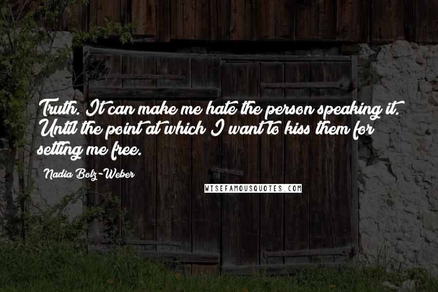 Nadia Bolz-Weber Quotes: Truth. It can make me hate the person speaking it. Until the point at which I want to kiss them for setting me free.