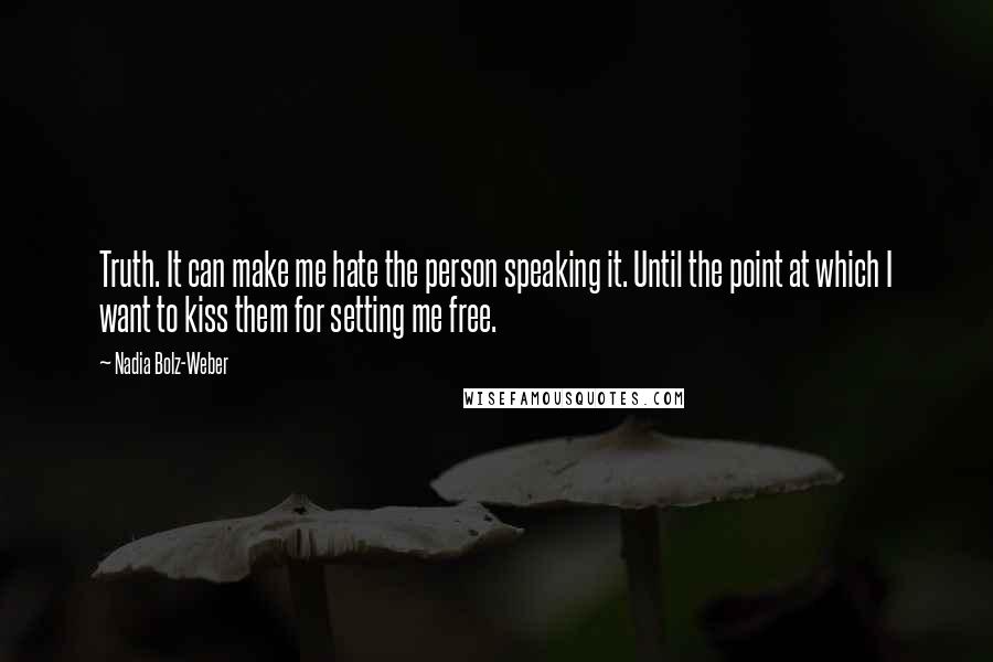 Nadia Bolz-Weber Quotes: Truth. It can make me hate the person speaking it. Until the point at which I want to kiss them for setting me free.