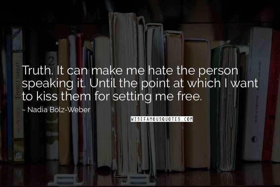 Nadia Bolz-Weber Quotes: Truth. It can make me hate the person speaking it. Until the point at which I want to kiss them for setting me free.