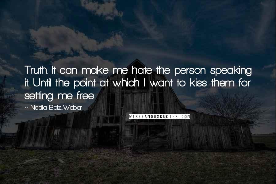 Nadia Bolz-Weber Quotes: Truth. It can make me hate the person speaking it. Until the point at which I want to kiss them for setting me free.