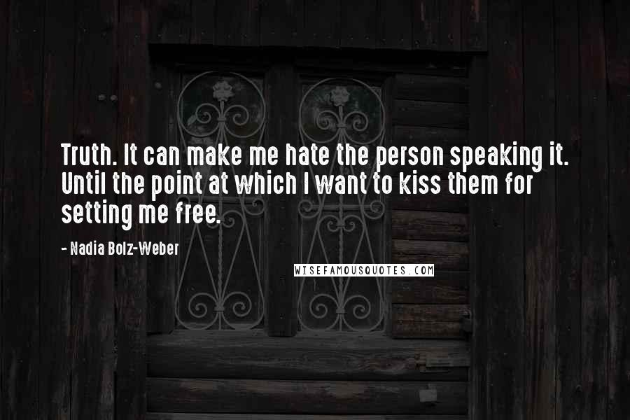 Nadia Bolz-Weber Quotes: Truth. It can make me hate the person speaking it. Until the point at which I want to kiss them for setting me free.