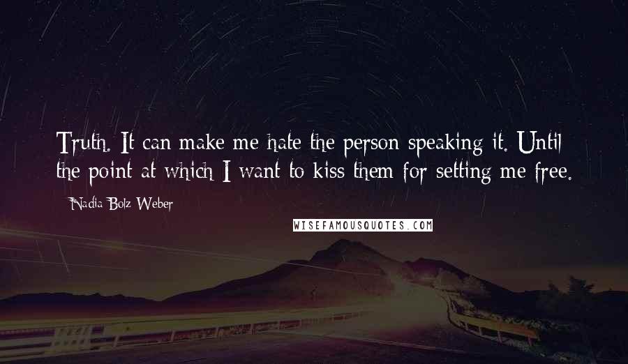 Nadia Bolz-Weber Quotes: Truth. It can make me hate the person speaking it. Until the point at which I want to kiss them for setting me free.