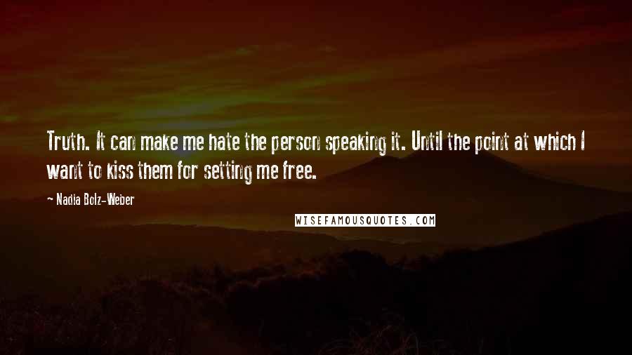 Nadia Bolz-Weber Quotes: Truth. It can make me hate the person speaking it. Until the point at which I want to kiss them for setting me free.