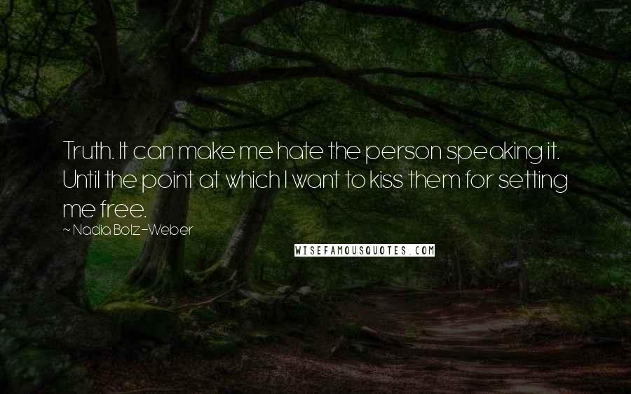 Nadia Bolz-Weber Quotes: Truth. It can make me hate the person speaking it. Until the point at which I want to kiss them for setting me free.