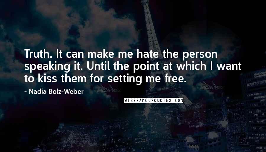 Nadia Bolz-Weber Quotes: Truth. It can make me hate the person speaking it. Until the point at which I want to kiss them for setting me free.