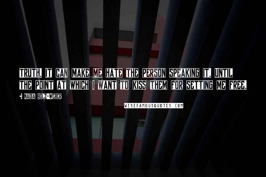 Nadia Bolz-Weber Quotes: Truth. It can make me hate the person speaking it. Until the point at which I want to kiss them for setting me free.