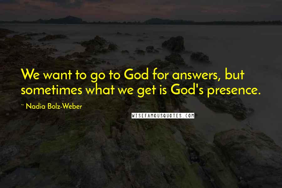 Nadia Bolz-Weber Quotes: We want to go to God for answers, but sometimes what we get is God's presence.