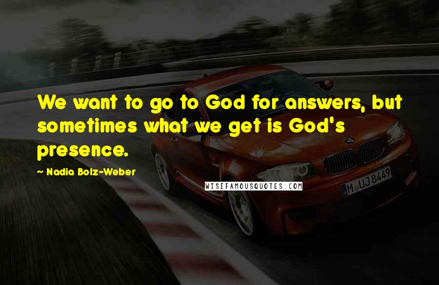 Nadia Bolz-Weber Quotes: We want to go to God for answers, but sometimes what we get is God's presence.