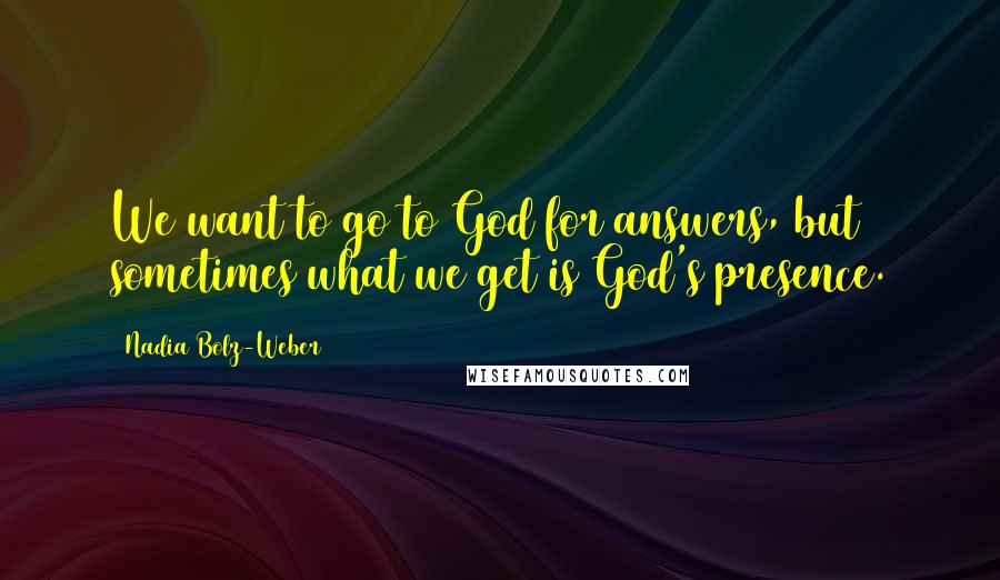 Nadia Bolz-Weber Quotes: We want to go to God for answers, but sometimes what we get is God's presence.