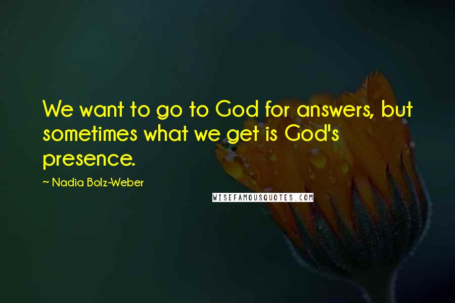 Nadia Bolz-Weber Quotes: We want to go to God for answers, but sometimes what we get is God's presence.