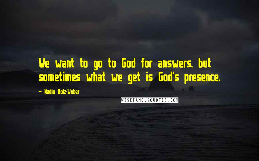 Nadia Bolz-Weber Quotes: We want to go to God for answers, but sometimes what we get is God's presence.