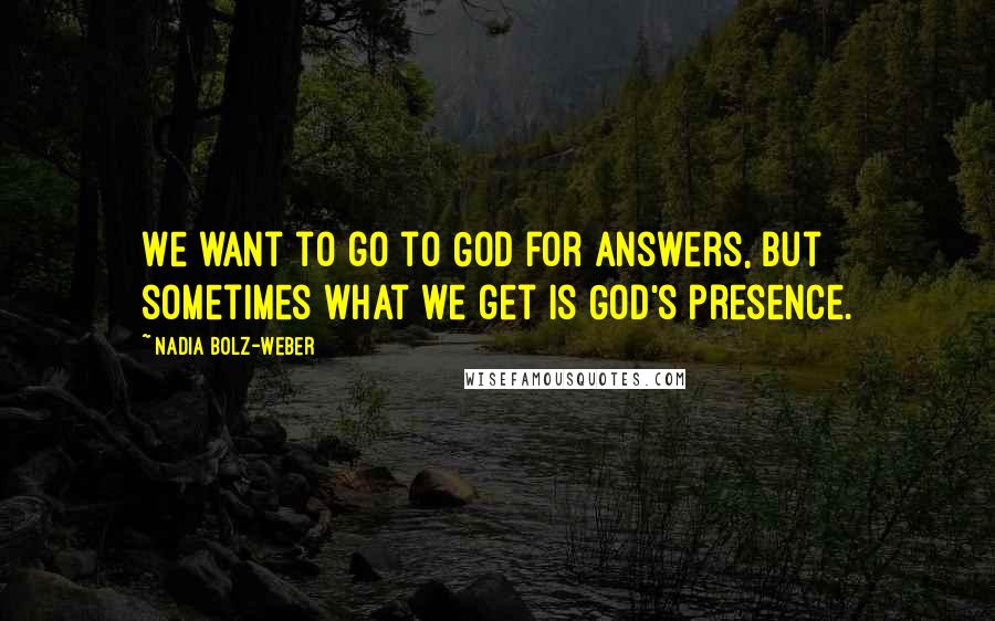 Nadia Bolz-Weber Quotes: We want to go to God for answers, but sometimes what we get is God's presence.