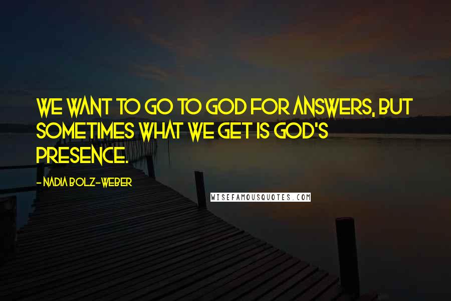 Nadia Bolz-Weber Quotes: We want to go to God for answers, but sometimes what we get is God's presence.